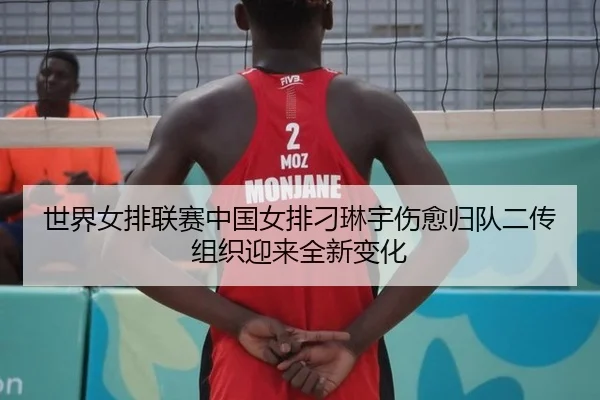 世界女排联赛中国女排刁琳宇伤愈归队二传组织迎来全新变化