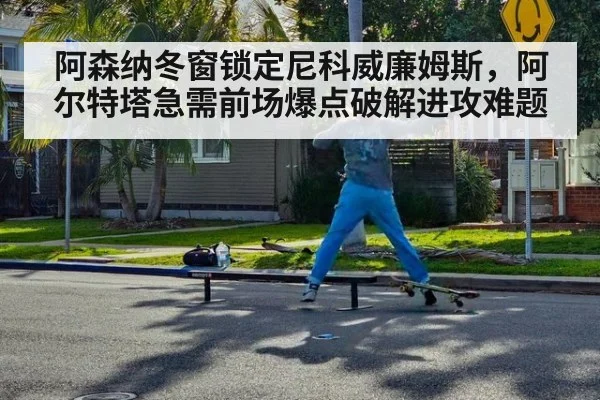 阿森纳冬窗锁定尼科威廉姆斯，阿尔特塔急需前场爆点破解进攻难题
