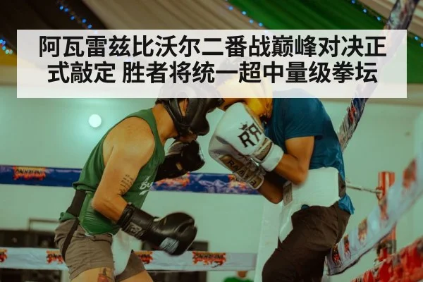 阿瓦雷兹比沃尔二番战巅峰对决正式敲定 胜者将统一超中量级拳坛