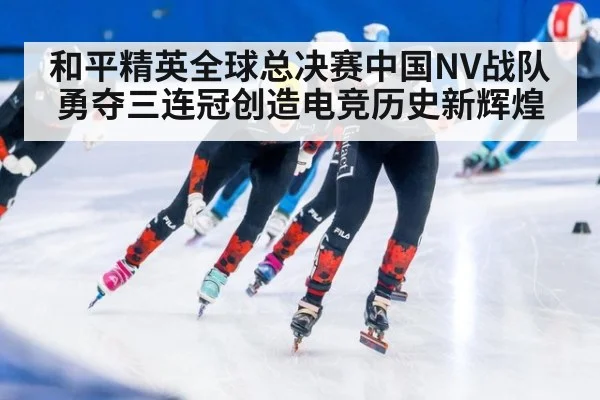 和平精英全球总决赛中国NV战队勇夺三连冠创造电竞历史新辉煌