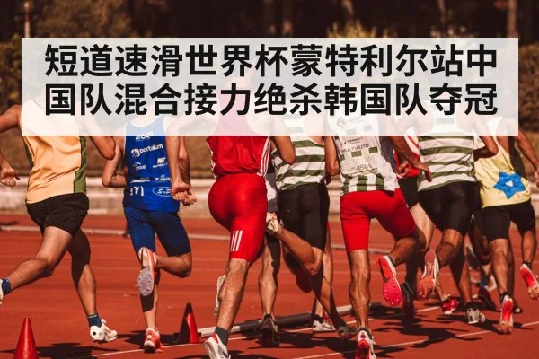 短道速滑世界杯蒙特利尔站中国队混合接力绝杀韩国队夺冠