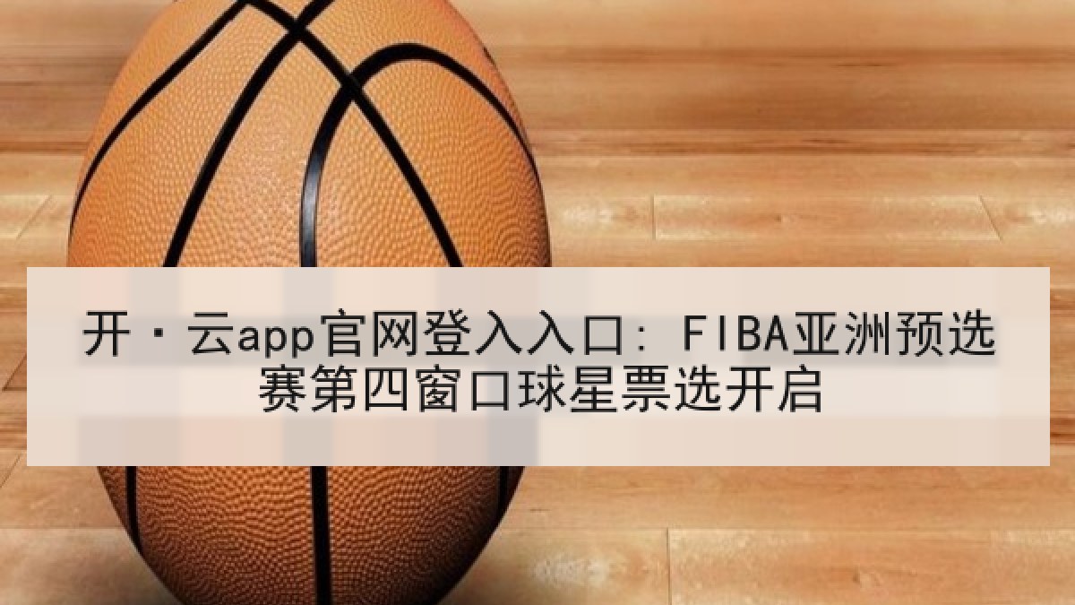 开·云app官网登入入口: FIBA亚洲预选赛第四窗口球星票选开启