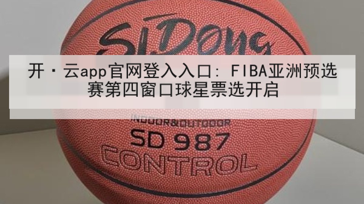 开·云app官网登入入口: FIBA亚洲预选赛第四窗口球星票选开启