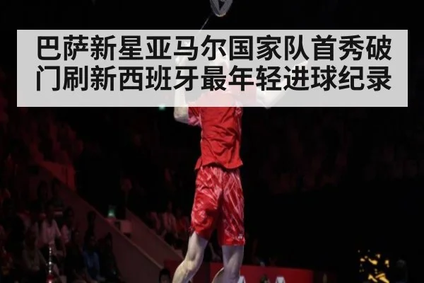 巴萨新星亚马尔国家队首秀破门刷新西班牙最年轻进球纪录