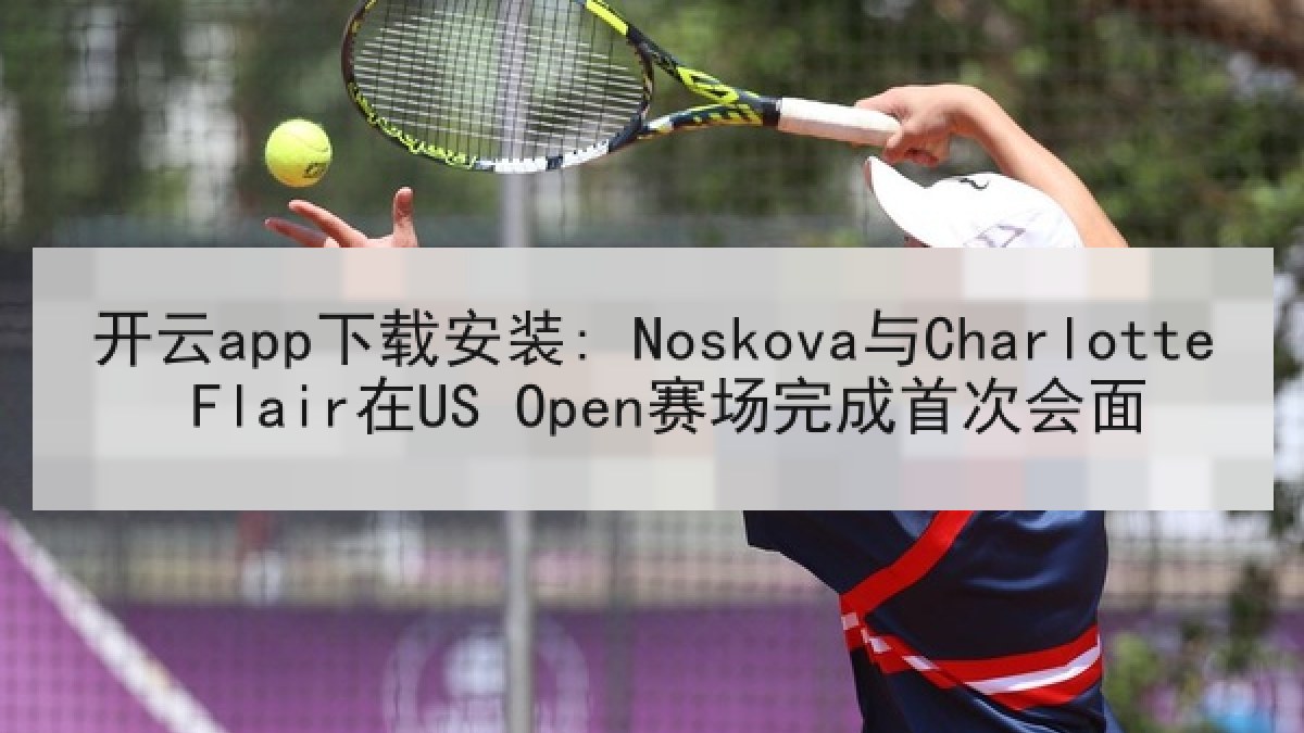 开云app下载安装: Noskova与Charlotte Flair在US Open赛场完成首次会面