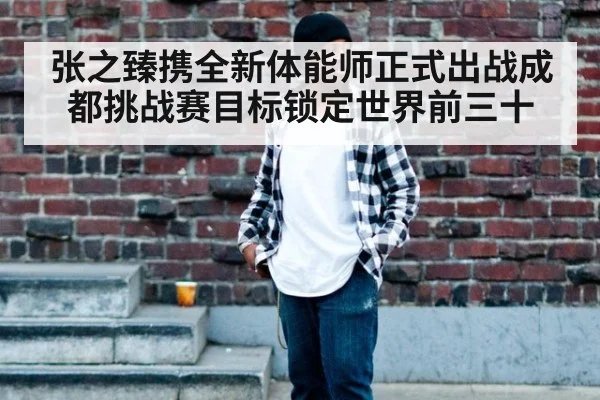 张之臻携全新体能师正式出战成都挑战赛目标锁定世界前三十