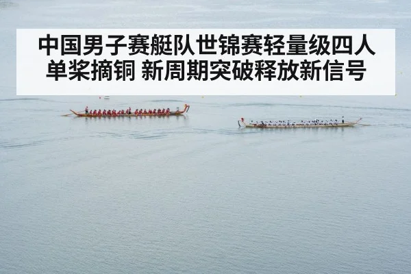 中国男子赛艇队世锦赛轻量级四人单桨摘铜 新周期突破释放新信号
