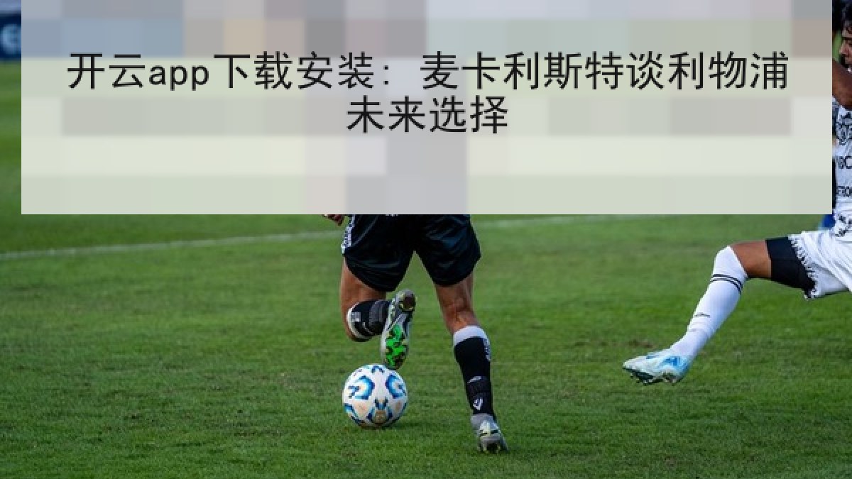 开云app下载安装: 麦卡利斯特谈利物浦未来选择