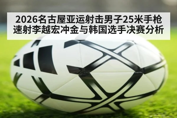 2026名古屋亚运射击男子25米手枪速射李越宏冲金与韩国选手决赛分析