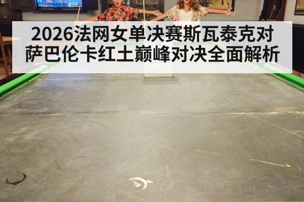 2026法网女单决赛斯瓦泰克对萨巴伦卡红土巅峰对决全面解析